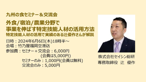 「外食 宿泊 農業分野で事業を伸ばす特定技能人材の活用方法」特定技能人材の活用で実績のある株式会社セイシン総研 専務取締役 辻優作さんが解説 【6月 九州の食セミナー&交流会】